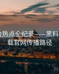 最新社会热点全纪录——黑料社app下载官网传播路径