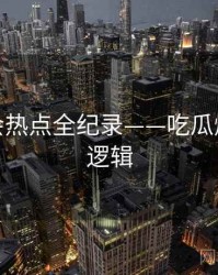 权威社会热点全纪录——吃瓜爆料热度逻辑