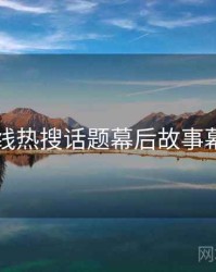 欧美在线热搜话题幕后故事幕后真相