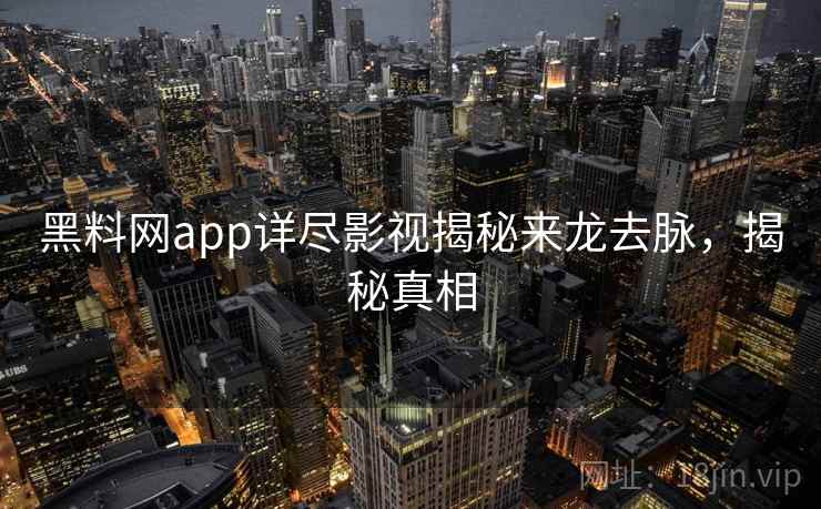黑料网app详尽影视揭秘来龙去脉,揭秘真相 黑料网app详尽影视揭秘来龙去脉,揭秘真相