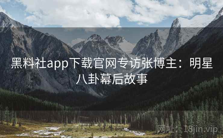 黑料社app下载官网专访张博主:明星八卦幕后故事 黑料社app下载官网专访张博主:明星八卦幕后故事