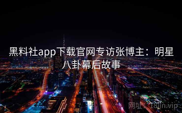 黑料社app下载官网专访张博主:明星八卦幕后故事 黑料社app下载官网专访张博主:明星八卦幕后故事