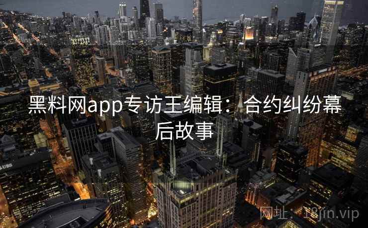 黑料网app专访王编辑:合约纠纷幕后故事 黑料网app专访王编辑:合约纠纷幕后故事