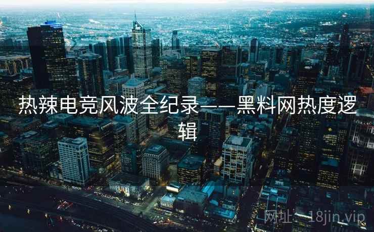 热辣电竞风波全纪录——黑料网热度逻辑