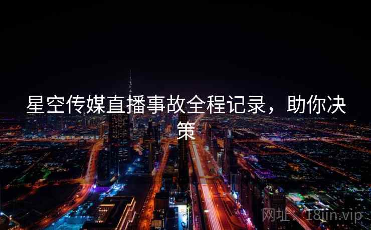 星空传媒直播事故全程记录,助你决策 星空传媒直播事故全程记录,助你决策