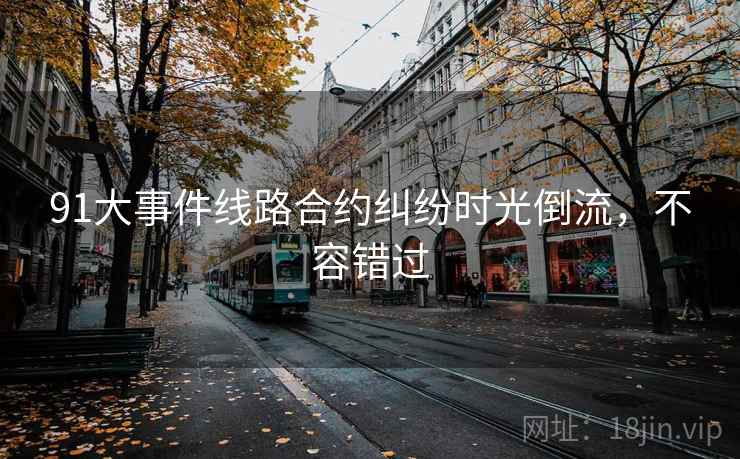 91大事件线路合约纠纷时光倒流,不容错过 91大事件线路合约纠纷时光倒流,不容错过