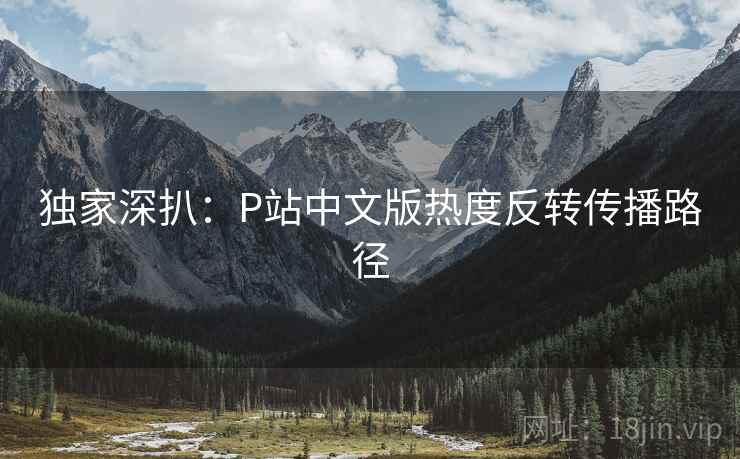 独家深扒：P站中文版热度反转传播路径