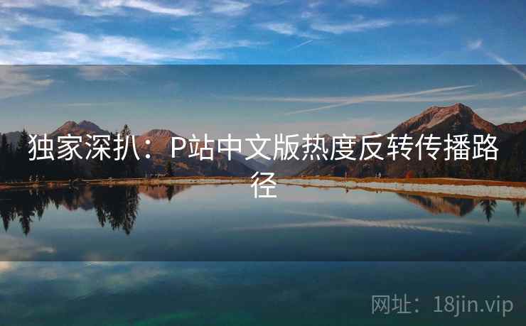 独家深扒：P站中文版热度反转传播路径