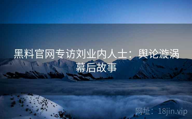 黑料官网专访刘业内人士:舆论漩涡幕后故事 黑料官网专访刘业内人士:舆论漩涡幕后故事