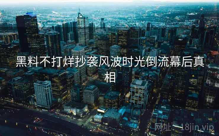 黑料不打烊抄袭风波时光倒流幕后真相