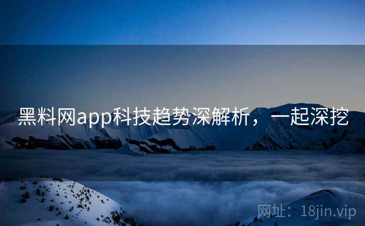 黑料网app科技趋势深解析,一起深挖 黑料网app科技趋势深解析,一起深挖