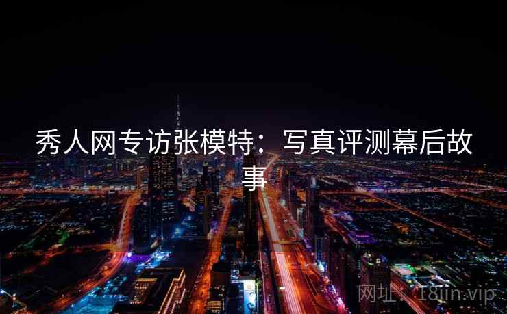 秀人网专访张模特：写真评测幕后故事