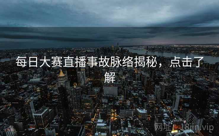 每日大赛直播事故脉络揭秘,点击了解 每日大赛直播事故脉络揭秘,点击了解