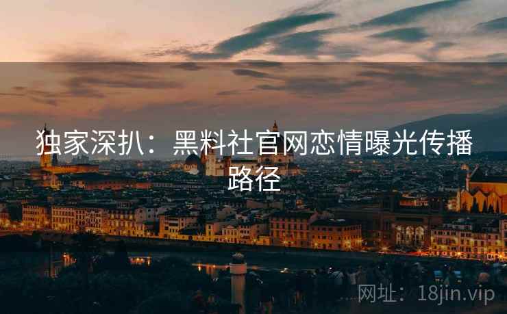 独家深扒:黑料社官网恋情曝光传播路径 独家深扒:黑料社官网恋情曝光传播路径