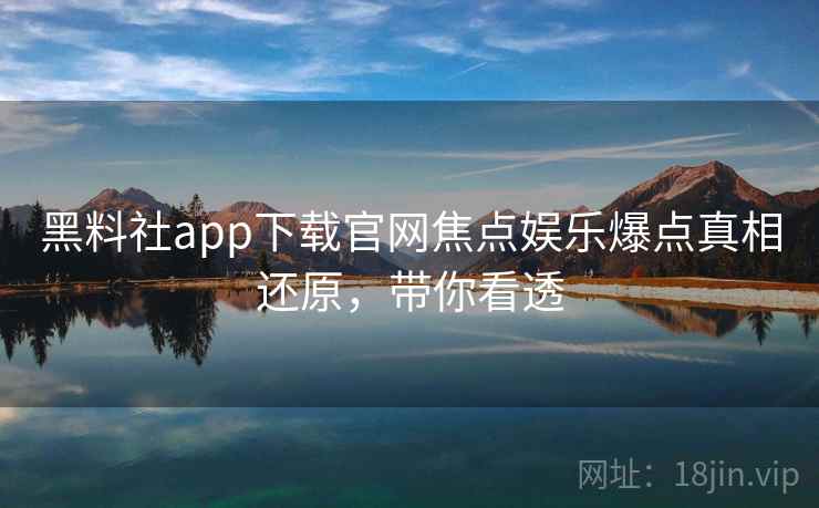 黑料社app下载官网焦点娱乐爆点真相还原,带你看透 黑料社app下载官网焦点娱乐爆点真相还原,带你看透