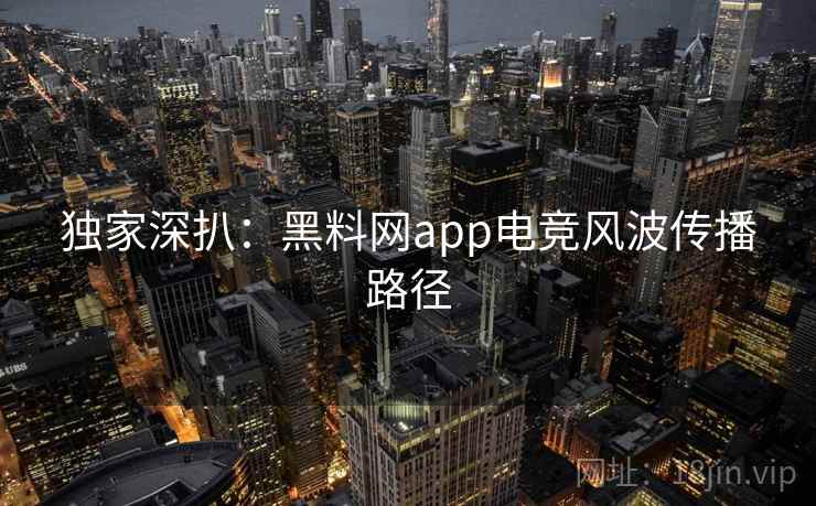 独家深扒:黑料网app电竞风波传播路径 独家深扒:黑料网app电竞风波传播路径
