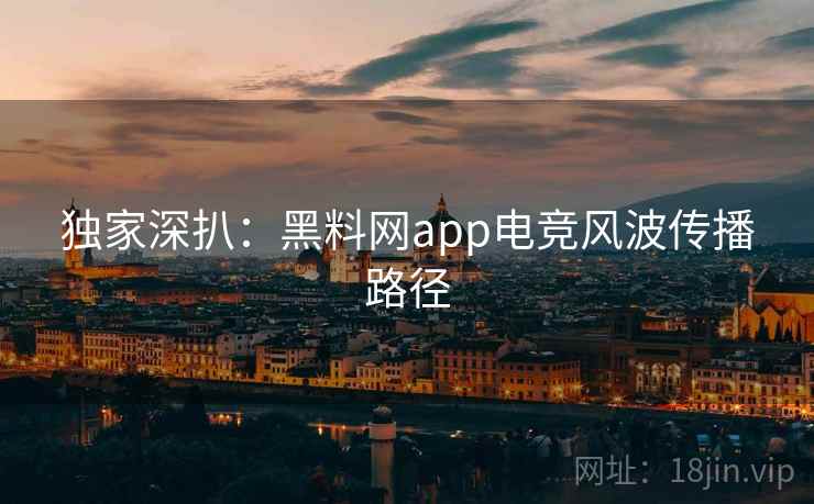 独家深扒:黑料网app电竞风波传播路径 独家深扒:黑料网app电竞风波传播路径