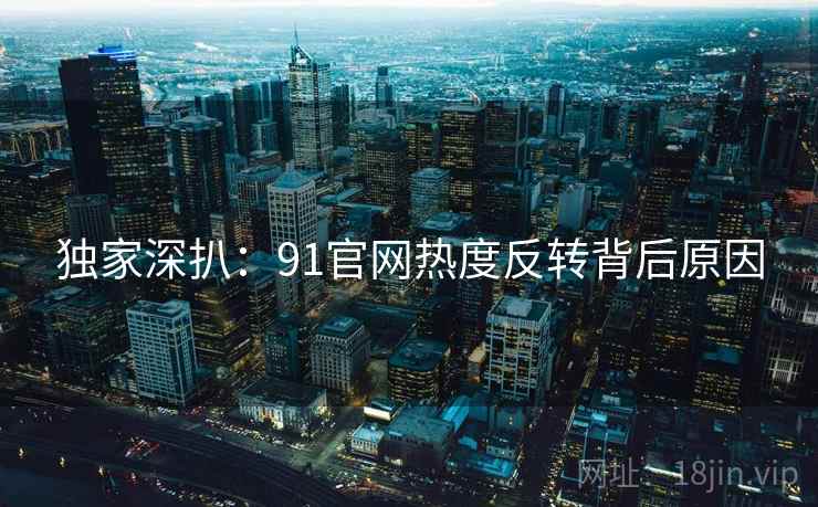 独家深扒:91官网热度反转背后原因 独家深扒:91官网热度反转背后原因