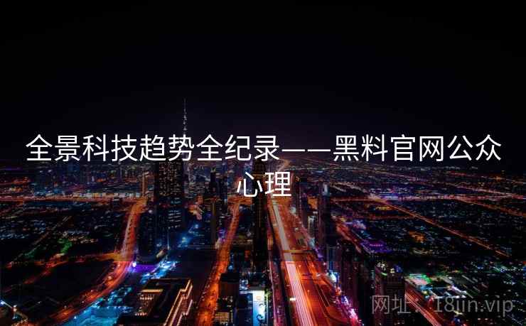 全景科技趋势全纪录——黑料官网公众心理 全景科技趋势全纪录——黑料官网公众心理